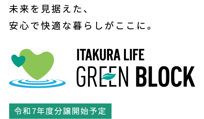 ITAKURA LIFE GREEN BLOCK 未来を見据えた、安心で快適な暮らしがここに。